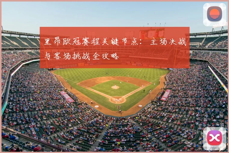 里昂欧冠赛程关键节点:主场决战与客场挑战全攻略